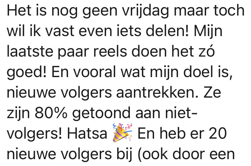 Review: Het is nog geen vrijdag maar toch wil ik vast even iets delen! Mijn laatste paar reels doen het zó goed! En wat vooral mijn doel is, is nieuwe volgers aantrekken. Ze zijn 80% getoond aan niet-volgers! Hatsa. En heb er 20 nieuwe volgers bij.